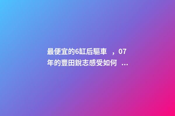 最便宜的6缸后驅車，07年的豐田銳志感受如何？售價不過幾萬塊